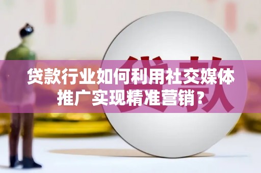 顺昌贷款行业如何利用社交媒体推广实现精准营销？