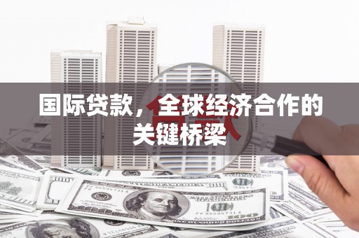 顺昌国际贷款，全球经济合作的关键桥梁