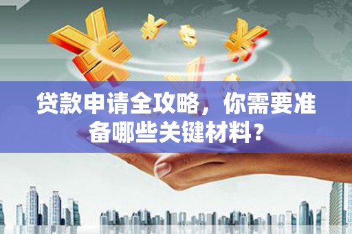顺昌贷款申请全攻略，你需要准备哪些关键材料？