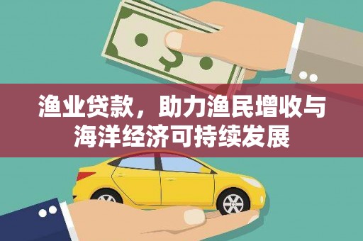 顺昌渔业贷款，助力渔民增收与海洋经济可持续发展