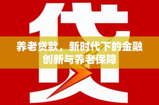 顺昌养老贷款，新时代下的金融创新与养老保障