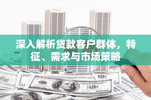 顺昌深入解析贷款客户群体，特征、需求与市场策略