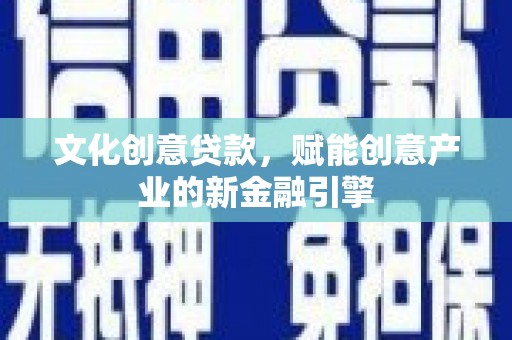 顺昌文化创意贷款，赋能创意产业的新金融引擎