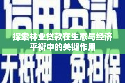 顺昌探索林业贷款在生态与经济平衡中的关键作用