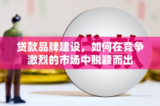 顺昌贷款品牌建设，如何在竞争激烈的市场中脱颖而出