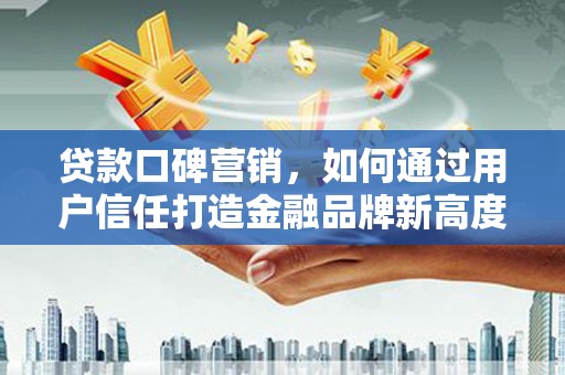 顺昌贷款口碑营销，如何通过用户信任打造金融品牌新高度