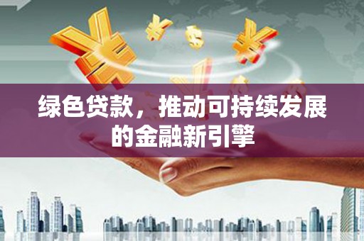 顺昌绿色贷款，推动可持续发展的金融新引擎