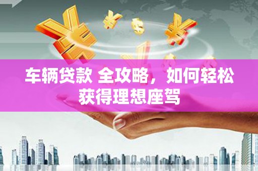 顺昌车辆贷款 全攻略，如何轻松获得理想座驾