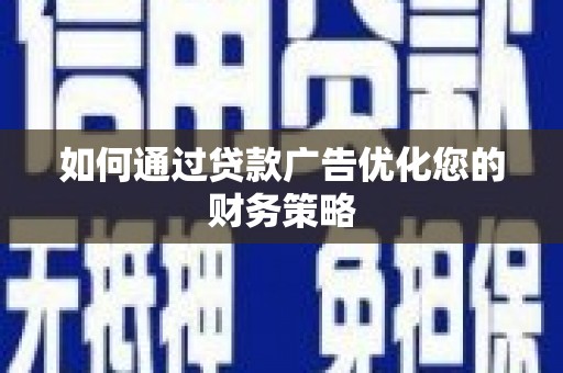 顺昌如何通过贷款广告优化您的财务策略