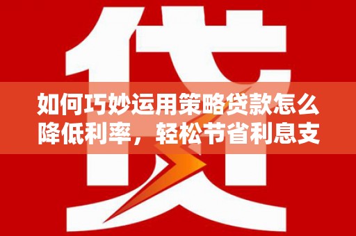 顺昌如何巧妙运用策略贷款怎么降低利率，轻松节省利息支出