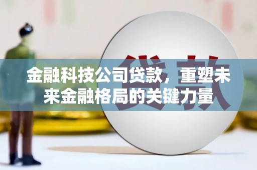 顺昌金融科技公司贷款，重塑未来金融格局的关键力量