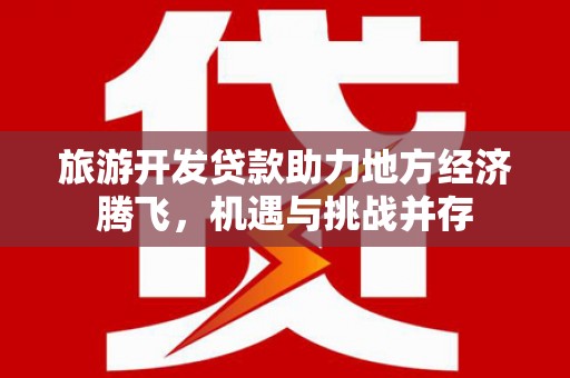 顺昌旅游开发贷款助力地方经济腾飞，机遇与挑战并存
