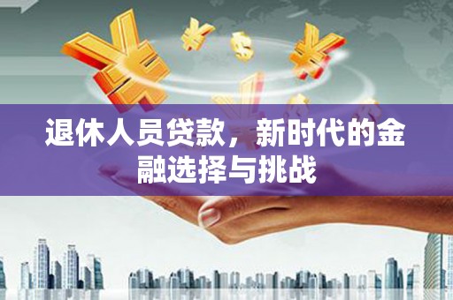 顺昌退休人员贷款，新时代的金融选择与挑战