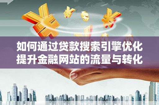 顺昌如何通过贷款搜索引擎优化提升金融网站的流量与转化率