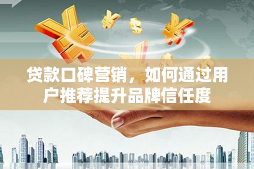 顺昌贷款口碑营销，如何通过用户推荐提升品牌信任度