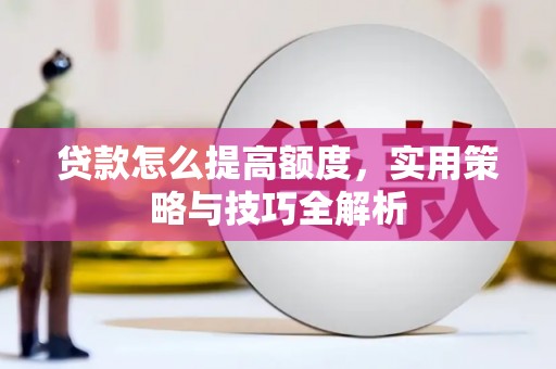 顺昌贷款怎么提高额度，实用策略与技巧全解析