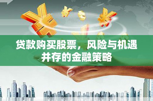 顺昌贷款购买股票，风险与机遇并存的金融策略