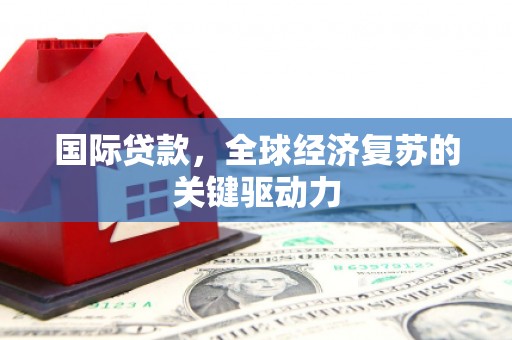 顺昌国际贷款，全球经济复苏的关键驱动力