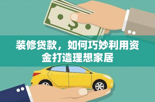 顺昌装修贷款，如何巧妙利用资金打造理想家居