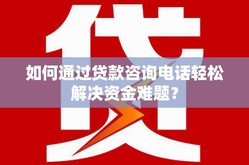 顺昌如何通过贷款咨询电话轻松解决资金难题？