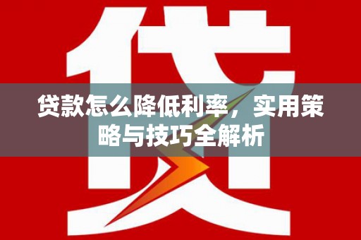 顺昌贷款怎么降低利率，实用策略与技巧全解析