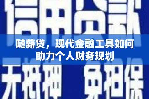 顺昌随薪贷，现代金融工具如何助力个人财务规划