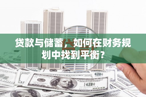 顺昌贷款与储蓄，如何在财务规划中找到平衡？