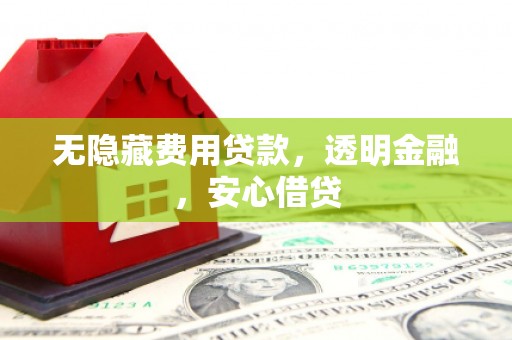 顺昌无隐藏费用贷款，透明金融，安心借贷