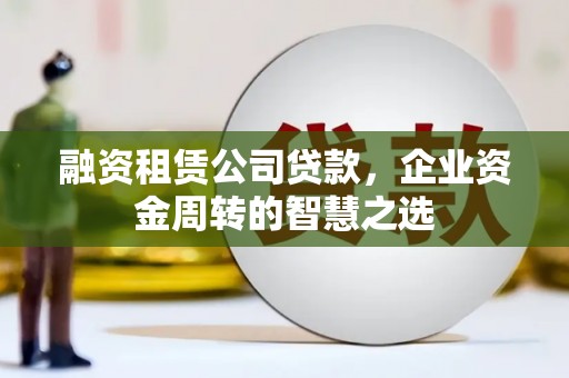 顺昌融资租赁公司贷款，企业资金周转的智慧之选