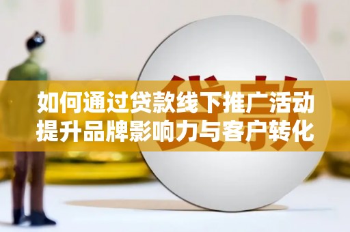 顺昌如何通过贷款线下推广活动提升品牌影响力与客户转化率