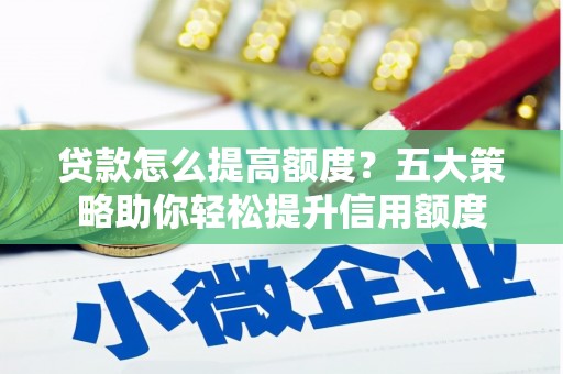 顺昌贷款怎么提高额度？五大策略助你轻松提升信用额度