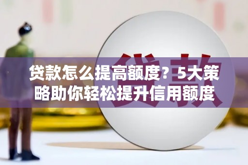 顺昌贷款怎么提高额度？5大策略助你轻松提升信用额度