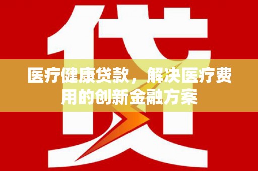 顺昌医疗健康贷款，解决医疗费用的创新金融方案