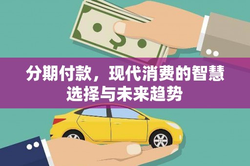 顺昌分期付款，现代消费的智慧选择与未来趋势