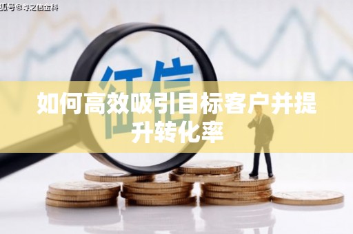 顺昌如何高效吸引目标客户并提升转化率