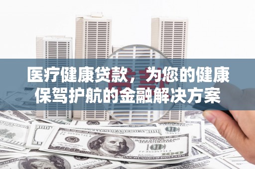 顺昌医疗健康贷款，为您的健康保驾护航的金融解决方案