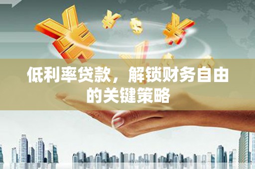 顺昌低利率贷款，解锁财务自由的关键策略