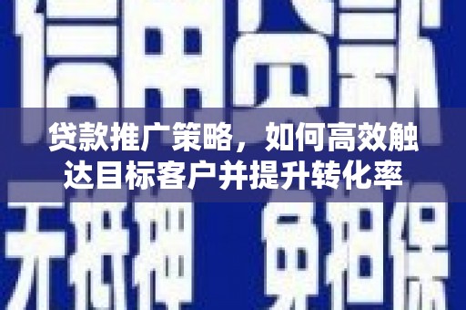 顺昌贷款推广策略，如何高效触达目标客户并提升转化率