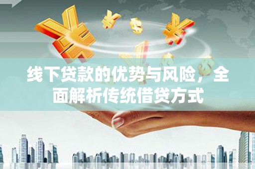 顺昌线下贷款的优势与风险，全面解析传统借贷方式