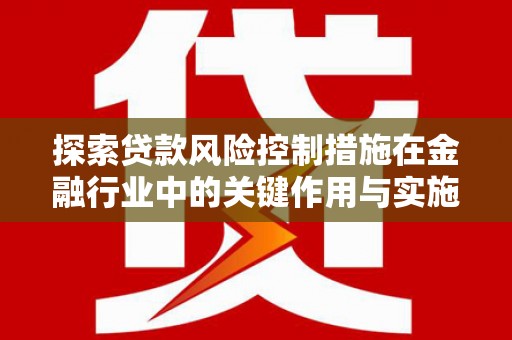 顺昌探索贷款风险控制措施在金融行业中的关键作用与实施策略