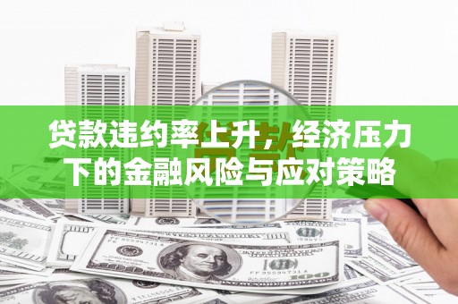 顺昌贷款违约率上升，经济压力下的金融风险与应对策略