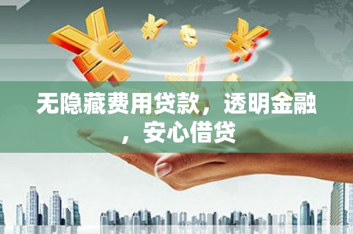 顺昌无隐藏费用贷款，透明金融，安心借贷