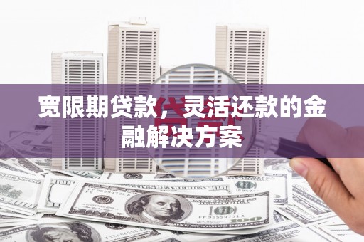 顺昌宽限期贷款，灵活还款的金融解决方案