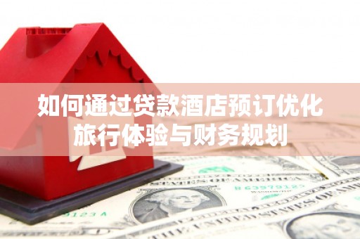 顺昌如何通过贷款酒店预订优化旅行体验与财务规划