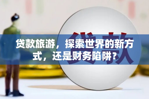顺昌贷款旅游，探索世界的新方式，还是财务陷阱？