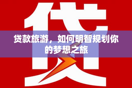 顺昌贷款旅游，如何明智规划你的梦想之旅