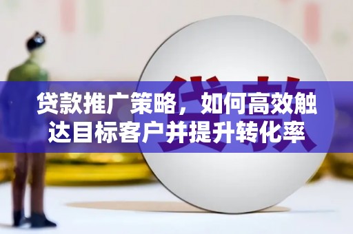 顺昌贷款推广策略，如何高效触达目标客户并提升转化率