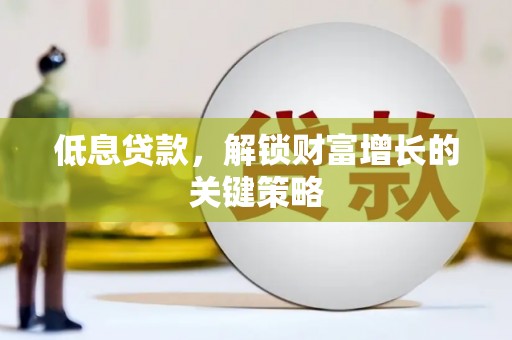 顺昌低息贷款，解锁财富增长的关键策略
