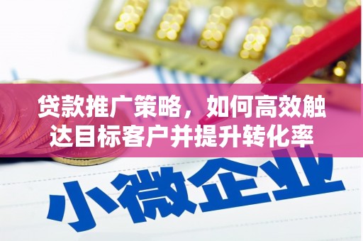 顺昌贷款推广策略，如何高效触达目标客户并提升转化率