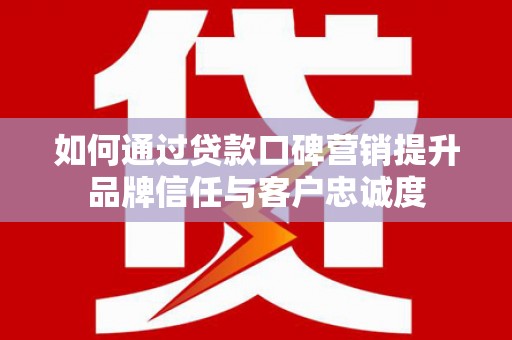 顺昌如何通过贷款口碑营销提升品牌信任与客户忠诚度